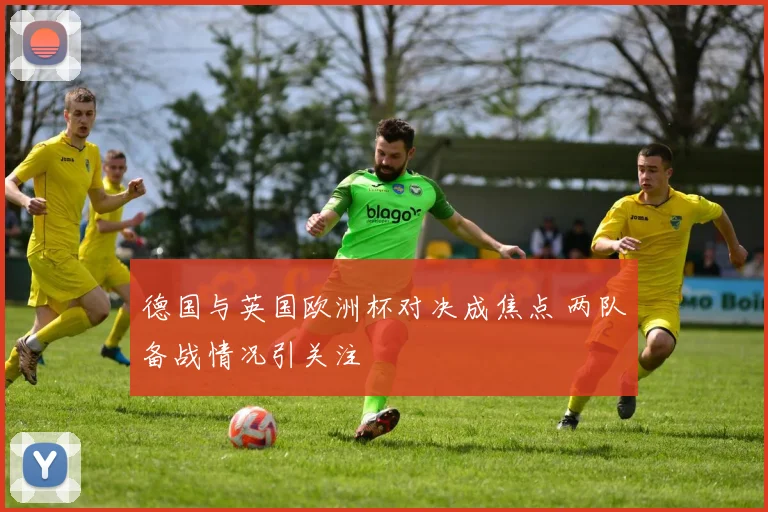 德国与英国欧洲杯对决成焦点 两队备战情况引关注