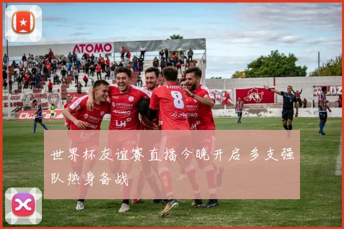 世界杯友谊赛直播今晚开启 多支强队热身备战