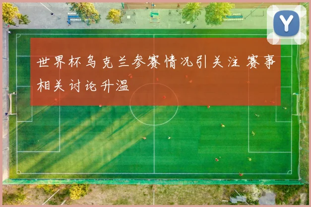 世界杯乌克兰参赛情况引关注 赛事相关讨论升温