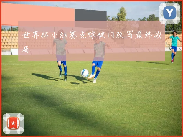 世界杯小组赛点球破门改写最终战局