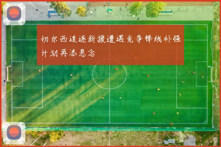 切尔西追逐新援遭遇竞争锋线补强计划再添悬念