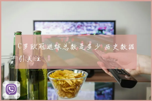 C罗欧冠进球总数是多少 历史数据引关注