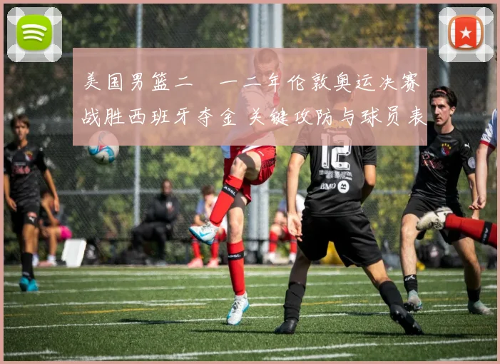 美国男篮二〇一二年伦敦奥运决赛战胜西班牙夺金 关键攻防与球员表现解读