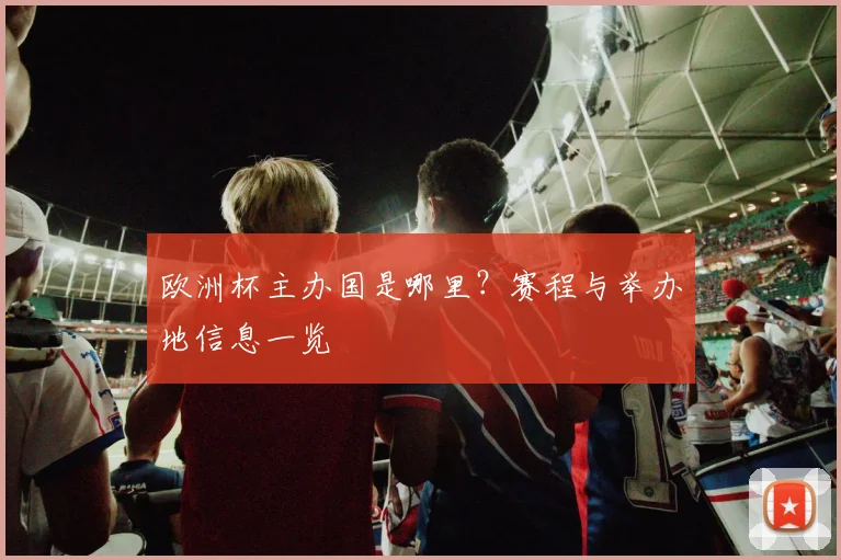 欧洲杯主办国是哪里?赛程与举办地信息一览