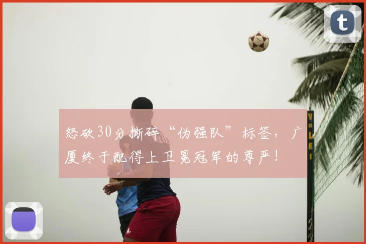 怒砍30分撕碎“伪强队”标签,广厦终于配得上卫冕冠军的尊严!