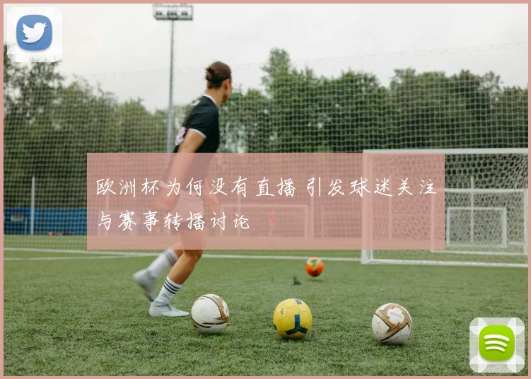 欧洲杯为何没有直播 引发球迷关注与赛事转播讨论