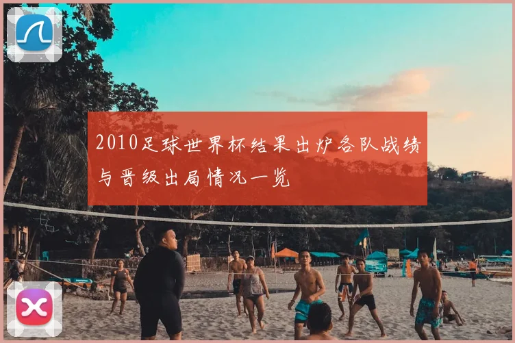 2010足球世界杯结果出炉各队战绩与晋级出局情况一览