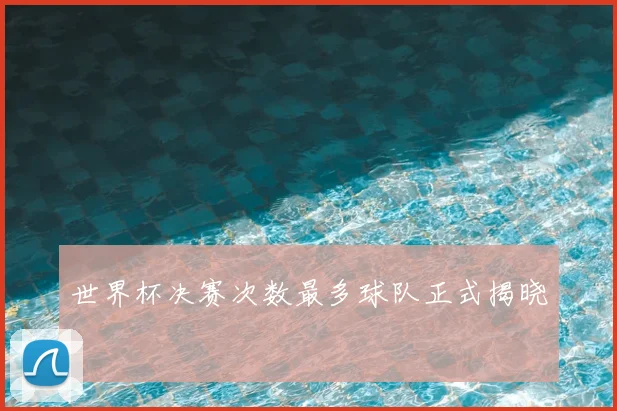世界杯决赛次数最多球队正式揭晓