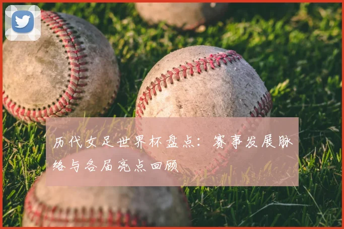 历代女足世界杯盘点：赛事发展脉络与各届亮点回顾