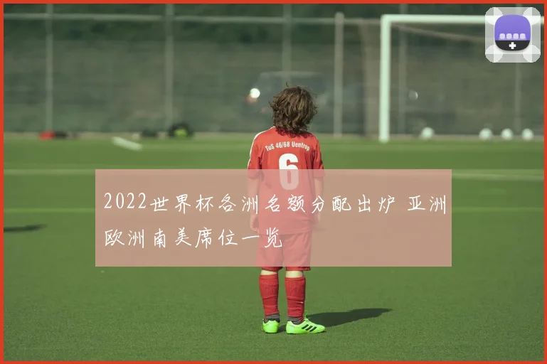 2022世界杯各洲名额分配出炉 亚洲欧洲南美席位一览
