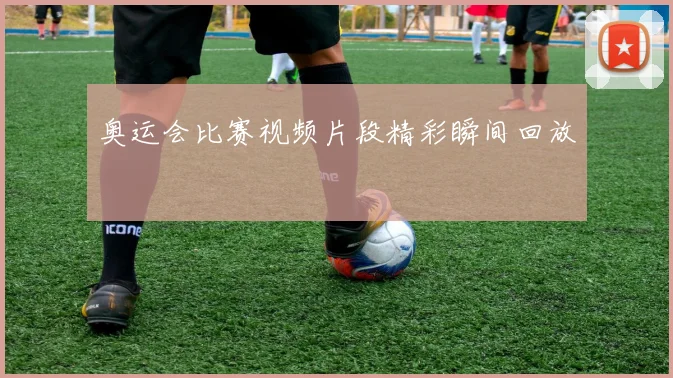 奥运会比赛视频片段精彩瞬间回放