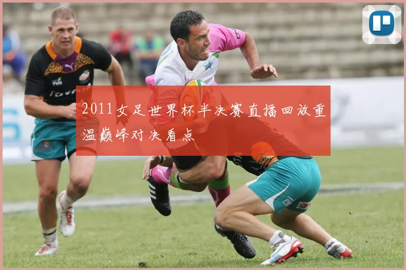 2011女足世界杯半决赛直播回放重温巅峰对决看点