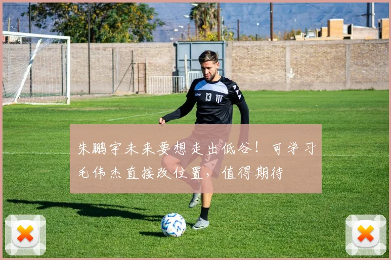 朱鹏宇未来要想走出低谷！可学习毛伟杰直接改位置，值得期待