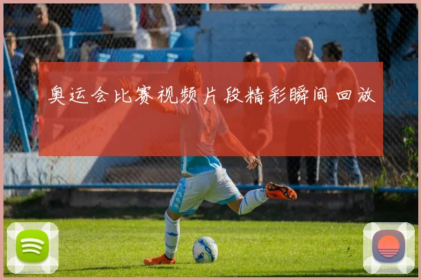 奥运会比赛视频片段精彩瞬间回放