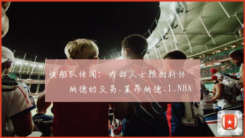 快船队传闻:内部人士预测科怀·伦纳德的交易_莱昂纳德_1_NBA