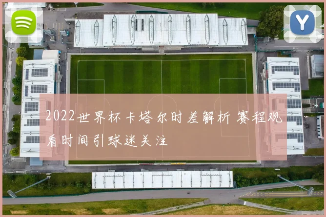 2022世界杯卡塔尔时差解析 赛程观看时间引球迷关注