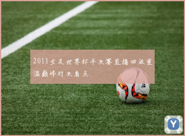 2011女足世界杯半决赛直播回放重温巅峰对决看点
