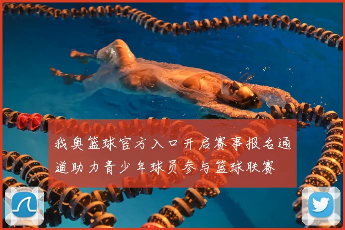 我奥篮球官方入口开启赛事报名通道助力青少年球员参与篮球联赛