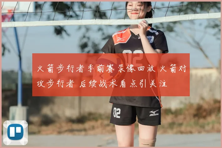 火箭步行者季前赛录像回放 火箭对攻步行者 后续战术看点引关注